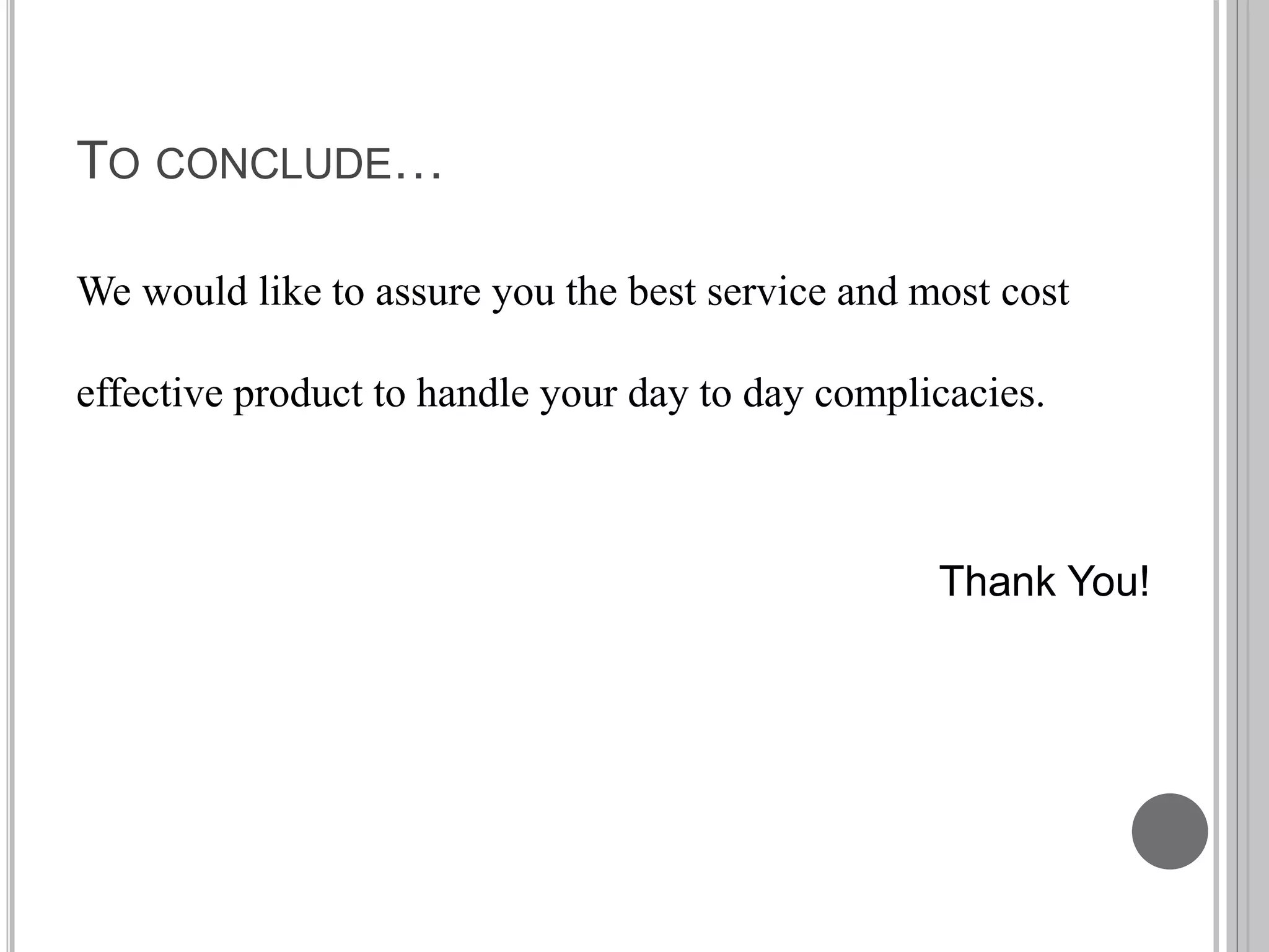 TO CONCLUDE…
We would like to assure you the best service and most cost
effective product to handle your day to day complicacies.
Thank You!
 