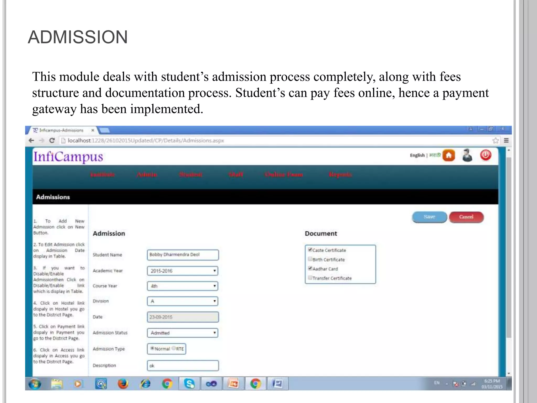 ADMISSION
This module deals with student’s admission process completely, along with fees
structure and documentation process. Student’s can pay fees online, hence a payment
gateway has been implemented.
 