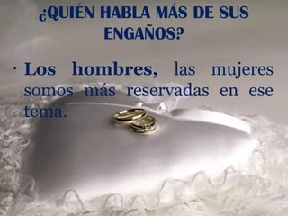 ¿QUIÉN HABLA MÁS DE SUS
            ENGAÑOS?
•   Los hombres, las mujeres
    somos más reservadas en ese
    tema.
 