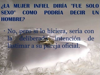 ¿LA MUJER INFIEL DIRÍA "FUE SOLO
SEXO" COMO PODRÍA DECIR UN
HOMBRE?
•   No, pero si lo hiciera, sería con
    la deliberada intención de
    lastimar a su pareja oficial.
 
