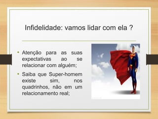 Infidelidade: vamos lidar com ela ?
• Atenção para as suas
expectativas ao se
relacionar com alguém;
• Saiba que Super-homem
existe sim, nos
quadrinhos, não em um
relacionamento real;
 