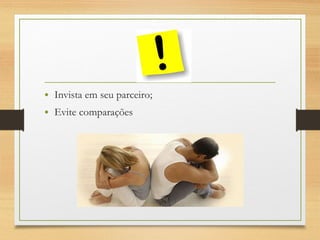 • Invista em seu parceiro;
• Evite comparações
 