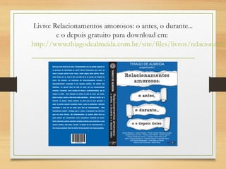 Livro: Relacionamentos amorosos: o antes, o durante...
e o depois gratuito para download em:
http://www.thiagodealmeida.com.br/site/files/livros/relacionamen
 