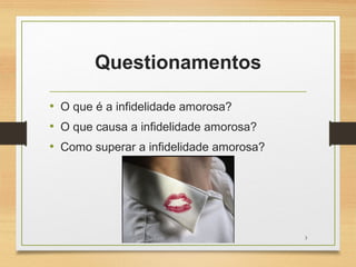 Questionamentos
• O que é a infidelidade amorosa?
• O que causa a infidelidade amorosa?
• Como superar a infidelidade amorosa?
3
 