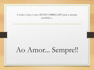 A todos vocês, o meu MUITO OBRIGADO pela a atenção
recebida e...
Ao Amor... Sempre!!
 