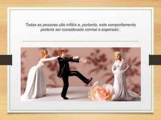 Todas as pessoas são infiéis e, portanto, este comportamento
poderia ser considerado normal e esperado.
 