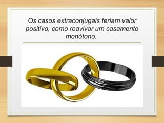 Os casos extraconjugais teriam valor
positivo, como reavivar um casamento
monótono.
 
