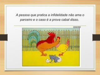 A pessoa que pratica a infidelidade não ama o
parceiro e o caso é a prova cabal disso. 
 