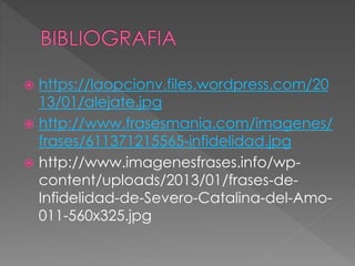  https://laopcionv.files.wordpress.com/20 
13/01/alejate.jpg 
 http://www.frasesmania.com/imagenes/ 
frases/611371215565-infidelidad.jpg 
 http://www.imagenesfrases.info/wp-content/ 
uploads/2013/01/frases-de- 
Infidelidad-de-Severo-Catalina-del-Amo- 
011-560x325.jpg 
