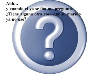 Ahh...  y cuando el ya se iba me preguntó:  ¿Tiene alguna otra cosa que su marido  ya no use? 