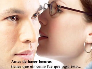 Antes de hacer locuras  tienes que oír como fue que paso ésto... 