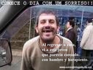 Al regresar a casa,  vi a este joven  que parecía cansado,  con hambre y harapiento. 