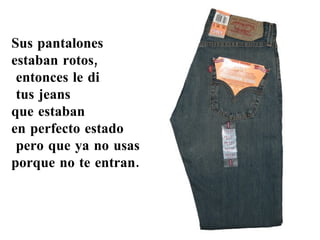Sus pantalones  estaban rotos, entonces le di tus jeans  que estaban  en perfecto estado pero que ya no usas  porque no te entran. 