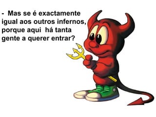 - Mas se é exactamente
igual aos outros infernos,
porque aqui há tanta
gente a querer entrar?
 