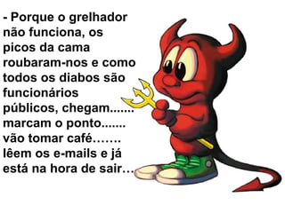 - Porque o grelhador
não funciona, os
picos da cama
roubaram-nos e como
todos os diabos são
funcionários
públicos, chegam.......
marcam o ponto.......
vão tomar café…….
lêem os e-mails e já
está na hora de sair…
 