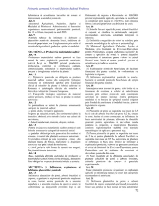 Primaria comunei Aricestii Zeletin-Judetul Prahova

delimitarea si actualizarea lucrarilor de zonare si          Ordonantei de urgenta a Guvernului nr. 108/2001
microzonare a arealelor pomicole.                            privind exploatatiile agricole, aprobata cu modificari
 Art. 8                                                      si completari prin Legea nr. 166/2002, este optiunea
 Ministerul Agriculturii, Padurilor, Apelor si               libera a oricarui proprietar sau detinator de teren.
Mediului si Ministerul Administratiei si Internelor           Art. 16
organizeaza recensamantul patrimoniului pomicol,              (1) Soiurile fiecarei specii de pomi, arbusti fructiferi
din 10 in 10 ani, incepand cu anul 2005.                     si capsuni se clasifica in urmatoarele categorii:
 Art. 9                                                      recomandate, autorizate, autorizate temporar si
 Normele tehnice de infiintare si defrisare a                interzise.
plantatiilor pomicole, denumite livezi, indiferent de         (2) Definitiile categoriilor de soiuri se stabilesc prin
forma de proprietate, vor fi reglementate prin ordin al      normele metodologice de aplicare a prezentei legi.
ministrului agriculturii, padurilor, apelor si mediului.      (3) Ministerul Agriculturii, Padurilor, Apelor si
                                                             Mediului, prin Institutul de Cercetare-Dezvoltare
 SECTIUNEA 2: Producerea materialului saditor                pentru Pomicultura, asigura elaborarea lucrarilor de
 Art. 10                                                     zonare a speciilor de pomi si arbusti fructiferi
 Producerea materialului saditor pomicol se face             recomandate si autorizate pentru cultura in cadrul
numai de catre pepinierele pomicole autorizate,              fiecarei zone, bazin si centru pomicol, precum si
potrivit Legii nr. 266/2002 privind producerea,              actualizarea periodica a acestora.
prelucrarea, controlul si certificarea calitatii,             Art. 17
comercializarea semintelor si materialului saditor,           (1) Exploatatiile pomicole beneficiaza de facilitati
precum si inregistrarea soiurilor de plante.                 financiare din partea statului, in conformitate cu
 Art. 11                                                     legislatia in vigoare.
 (1) Pipinierele pomicole au obligatia sa produca             (2) Infiintarea exploatatiilor pomicole in zonele,
material saditor numai din categoriile biologice             bazinele si centrele pomicole beneficiaza de sprijin
prevazute in sortimentul aprobat prin Catalogul              financiar din partea statului.
oficial al soiurilor de plante si hibrizi cultivate in        Art. 18
Romania si cataloagele oficiale ale soiurilor si              Amenajarea unor terenuri in panta, slab fertile si cu
hibrizilor cultivati in Uniunea Europeana.                   fenomene de eroziune a solului si valorificarea
 (2) Categoriile biologice superioare de material            acestora prin culturi pomicole sunt considerate
saditor pomicol, prebaza si baza se produc in unitati        activitati de interes national pentru protejarea
autorizate.                                                  mediului si se bucura de sprijinul statului asigurat
 Art. 12                                                     prin Fondul de ameliorare a fondului funciar, potrivit
 In pomicultura se admit la plantare urmatoarele             legislatiei in vigoare.
categorii de material saditor:                                Art. 19
 a) pomi altoiti, formati in pepiniere;                       (1) Plantatiile de pomi cu suprafata mai mare de 0,5
 b) pomi pe radacini proprii, din sortimentul admis la       ha si cele de arbusti fructiferi de peste 0,2 ha, situate
inmultire, obtinuti prin metode clasice sau culturi de       in zone, bazine si centre consacrate, se infiinteaza in
meristeme;                                                   baza autorizatiei de plantare, eliberata de directiile
 c) butasi inradacinati, marcote, drajoni, stoloni.          generale pentru agricultura si dezvoltare rurala
 Art. 13                                                     judetene si, respectiv, a municipiului Bucuresti,
 Pentru producerea materialului saditor pomicol sunt         conform reglementarilor stabilite prin normele
folosite urmatoarele categorii de material initial:          metodologice de aplicare a prezentei legi.
 a) portaltoi obtinuti pe cale generativa din samburi si      (2) Pentru plantatiile de pomi cu suprafata mai mare
seminte, proveniti din plantatii semincere autorizate;       de 2 ha si pentru plantatiile de arbusti fructiferi cu
 b) portaltoi obtinuti pe cale vegetativa - clone - din      suprafata mai mare de 0,5 ha, autorizatia de plantare
plantatii mama de butasi, marcotiere si drajoniere           se elibereaza in baza unui proiect de infiintare a
autorizate sau prin culturi de meristeme;                    exploatatiei pomicole, elaborat de persoane autorizate
 c) altoi, prelevat sub forma de ramuri sau muguri,          si avizat de Institutul de Cercetare-Dezvoltare pentru
din plantatii mama autorizate.                               Pomicultura sau de statiunea de cercetare si
 Art. 14                                                     dezvoltare pomicola din zona.
 Baza materiala aferenta sectorului de producere a            (3) Sunt exceptate de la obtinerea autorizatiei de
materialului saditor pomicol este protejata, detinatorii     plantare colectiile de pomi si arbusti fructiferi,
fiind obligati sa respecte destinatia initiala a acesteia.   culturile pomicole de concurs si parcelele
                                                             experimentale.
 SECTIUNEA 3: Infiintarea, exploatarea si                     Art. 20
defrisarea plantatiilor pomicole                              Toate plantatiile pomicole organizate in exploatatii
 Art. 15                                                     agricole se infiinteaza numai cu soiuri din categoriile
 Infiintarea plantatiilor de pomi, arbusti fructiferi si     recomandate si autorizate.
capsuni, organizate in exploatatii pomicole amplasate         Art. 21
in zone, bazine, centre pomicole de o anumita                 (1) Defrisarea plantatiilor de pomi si arbusti
suprafata si o anumita structura de specii si soiuri, in     fructiferi de interes comercial apartinand persoanelor
conformitate cu dispozitiile prezentei legi si ale           fizice sau juridice se face numai in baza autorizatiei
                                                                                                                   72
 