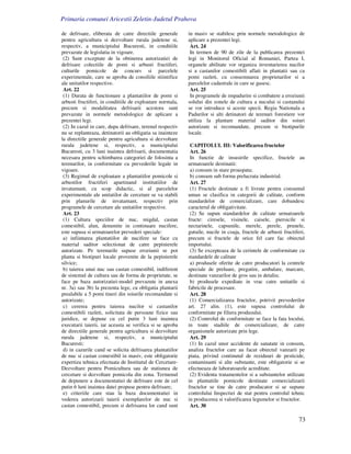 Primaria comunei Aricestii Zeletin-Judetul Prahova

de defrisare, eliberata de catre directiile generale       in masiv se stabilesc prin normele metodologice de
pentru agricultura si dezvoltare rurala judetene si,       aplicare a prezentei legi.
respectiv, a municipiului Bucuresti, in conditiile          Art. 24
prevazute de legislatia in vigoare.                         In termen de 90 de zile de la publicarea prezentei
 (2) Sunt exceptate de la obtinerea autorizatiei de        legi in Monitorul Oficial al Romaniei, Partea I,
defrisare colectiile de pomi si arbusti fructiferi,        organele abilitate vor organiza inventarierea nucilor
culturile pomicole de concurs si parcelele                 si a castanilor comestibili aflati in plantatii sau ca
experimentale, care se aproba de consiliile stiintifice    pomi razleti, cu consemnarea proprietarilor si a
ale unitatilor respective.                                 parcelelor cadastrale in care se gasesc.
 Art. 22                                                    Art. 25
 (1) Durata de functionare a plantatiilor de pomi si        In programele de impadurire si combatere a eroziunii
arbusti fructiferi, in conditiile de exploatare normala,   solului din zonele de cultura a nucului si castanului
precum si modalitatea defrisarii acestora sunt             se vor introduce si aceste specii. Regia Nationala a
prevazute in normele metodologice de aplicare a            Padurilor si alti detinatori de terenuri forestiere vor
prezentei legi.                                            utiliza la plantare material saditor din soiuri
 (2) In cazul in care, dupa defrisare, terenul respectiv   autorizate si recomandate, precum si biotipurile
nu se replanteaza, detinatorii au obligatia sa inainteze   locale.
la directiile generale pentru agricultura si dezvoltare
rurala judetene si, respectiv, a municipiului               CAPITOLUL III: Valorificarea fructelor
Bucuresti, cu 3 luni inaintea defrisarii, documentatia      Art. 26
necesara pentru schimbarea categoriei de folosinta a        In functie de insusirile specifice, fructele au
terenurilor, in conformitate cu prevederile legale in      urmatoarele destinatii:
vigoare.                                                    a) consum in stare proaspata;
 (3) Regimul de exploatare a plantatiilor pomicole si       b) consum sub forma prelucrata industrial.
arbustilor fructiferi apartinand institutiilor de           Art. 27
invatamant, cu scop didactic, si al parcelelor              (1) Fructele destinate a fi livrate pentru consumul
experimentale ale unitatilor de cercetare se va stabili    uman se clasifica in categorii de calitate, conform
prin planurile de invatamant, respectiv prin               standardelor de comercializare, care dobandesc
programele de cercetare ale unitatilor respective.         caracterul de obligativitate.
 Art. 23                                                    (2) Se supun standardelor de calitate urmatoarele
 (1) Cultura speciilor de nuc, migdal, castan              fructe: ciresele, visinele, caisele, piersicile si
comestibil, alun, denumite in continuare nucifere,         nectarinele, capsunile, merele, perele, prunele,
este supusa si urmatoarelor prevederi speciale:            gutuile, nucile in coaja, fructele de arbusti fructiferi,
 a) infiintarea plantatiilor de nucifere se face cu        precum si fructele de orice fel care fac obiectul
material saditor selectionat de catre pepinierele          importului.
autorizate. Pe terenurile supuse eroziunii se pot           (3) Se excepteaza de la cerintele de conformitate cu
planta si biotipuri locale provenite de la pepinierele     standardele de calitate
silvice;                                                    a) produsele oferite de catre producatori la centrele
 b) taierea unui nuc sau castan comestibil, indiferent     speciale de preluare, pregatire, ambalare, marcare,
de sistemul de cultura sau de forma de proprietate, se     destinate vanzarilor de gros sau in detaliu;
face pe baza autorizatiei-model prevazute in anexa          b) produsele expediate in vrac catre unitatile si
nr. 3a) sau 3b) la prezenta lege, cu obligatia plantarii   fabricile de procesare.
prealabile a 5 pomi tineri din soiurile recomandate si      Art. 28
autorizate;                                                 (1) Comercializarea fructelor, potrivit prevederilor
 c) cererea pentru taierea nucilor si castanilor           art. 27 alin. (1), este supusa controlului de
comestibili razleti, solicitata de persoane fizice sau     conformitate pe filiera produsului.
juridice, se depune cu cel putin 3 luni inaintea            (2) Controlul de conformitate se face la fata locului,
executarii taierii, iar aceasta se verifica si se aproba   in toate stadiile de comercializare, de catre
de directiile generale pentru agricultura si dezvoltare    organismele autorizate prin lege.
rurala judetene si, respectiv, a municipiului               Art. 29
Bucuresti;                                                  (1) In cazul unor accidente de sanatate in consum,
 d) in cazurile cand se solicita defrisarea plantatiilor   analiza fructelor care au facut obiectul vanzarii pe
de nuc si castan comestibil in masiv, este obligatorie     piata, privind continutul de reziduuri de pesticide,
expertiza tehnica efectuata de Institutul de Cercetare-    contaminanti si alte substante, este obligatorie si se
Dezvoltare pentru Pomicultura sau de statiunea de          efectueaza de laboratoarele acreditate.
cercetare si dezvoltare pomicola din zona. Termenul         (2) Evidenta tratamentelor si a substantelor utilizate
de depunere a documentatiei de defrisare este de cel       in plantatiile pomicole destinate comercializarii
putin 6 luni inaintea datei propuse pentru defrisare;      fructelor se tine de catre producator si se supune
 e) criteriile care stau la baza documentatiei in          controlului Inspectiei de stat pentru controlul tehnic
vederea autorizarii taierii exemplarelor de nuc si         in producerea si valorificarea legumelor si fructelor.
castan comestibil, precum si defrisarea lor cand sunt       Art. 30

                                                                                                                 73
 