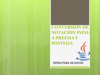 CONVERSIÓN DE
NOTACIÓN INFIJA
A PREFIJA Y
POSTFIJA
ESTRUCTURA DE DATOS
 