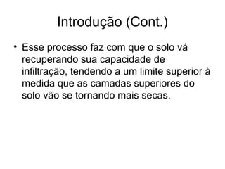 Introdução (Cont.)
• Esse processo faz com que o solo vá
recuperando sua capacidade de
infiltração, tendendo a um limite superior à
medida que as camadas superiores do
solo vão se tornando mais secas.
 