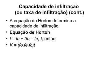 Capacidade de infiltração 
(ou taxa de infiltração) (cont.)
• A equação do Horton determina a
capacidade de infiltração:
• Equação de Horton
• f = fc + (fo – fe) t; então
• K = (fo.fe.fc)t
 