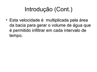 Introdução (Cont.)
• Esta velocidade é multiplicada pela área
da bacia para gerar o volume de água que
é permitido infiltrar em cada intervalo de
tempo.
 