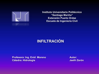Instituto Universitario Politécnico
“Santiago Mariño”
Extensión Puerto Ordaz
Escuela de Ingeniería Civil

INFILTRACIÓN

Profesora: Ing. Enid Moreno
Cátedra: Hidrología

Autor:
Jeefri Zerón

 