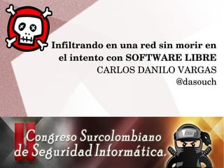 Infiltrando en una red sin morir en 
el intento con SOFTWARE LIBRE
CARLOS DANILO VARGAS
@dasouch
 