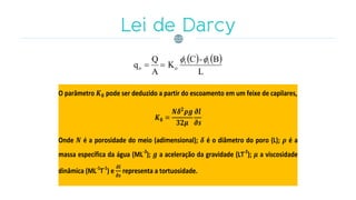    
L
B-C
K
A
Q
q tt
oo


O parâmetro pode ser deduzido a partir do escoamento em um feixe de capilares,
Onde é a porosidade do meio (adimensional); é o diâmetro do poro (L); é a
massa específica da água (ML-3
); a aceleração da gravidade (LT-2
); a viscosidade
dinâmica (ML-1
T-1
) e representa a tortuosidade.
 