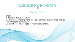 TI = a(S - I)n+ fc
 Onde:
 m do solo e da sua cobertura;
• S é o armazenamento potencial do solo acima da camada impermeável;
• I é a infiltração acumulada e
• fc é a infiltração na condição de regime estacionário.
 