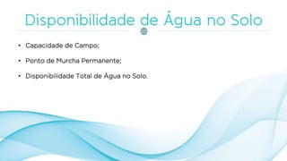 • Capacidade de Campo;
• Ponto de Murcha Permanente;
• Disponibilidade Total de Água no Solo.
 
