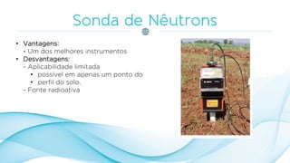 • Vantagens:
- Um dos melhores instrumentos
• Desvantagens:
- Aplicabilidade limitada
• possível em apenas um ponto do
• perfil do solo.
- Fonte radioativa
 