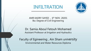 INFILTRATION
AMR KADRY SAYED , 6th NOV. 20201
Bsc Degree of Civil Engineering
Dr. Samia Aboul Fetouh Mohamed
Assistant Professor at Irrigation and Hydraulics
Faculty of Egineering , Ain Sham university
Environmental and Water Resources Diploma
 