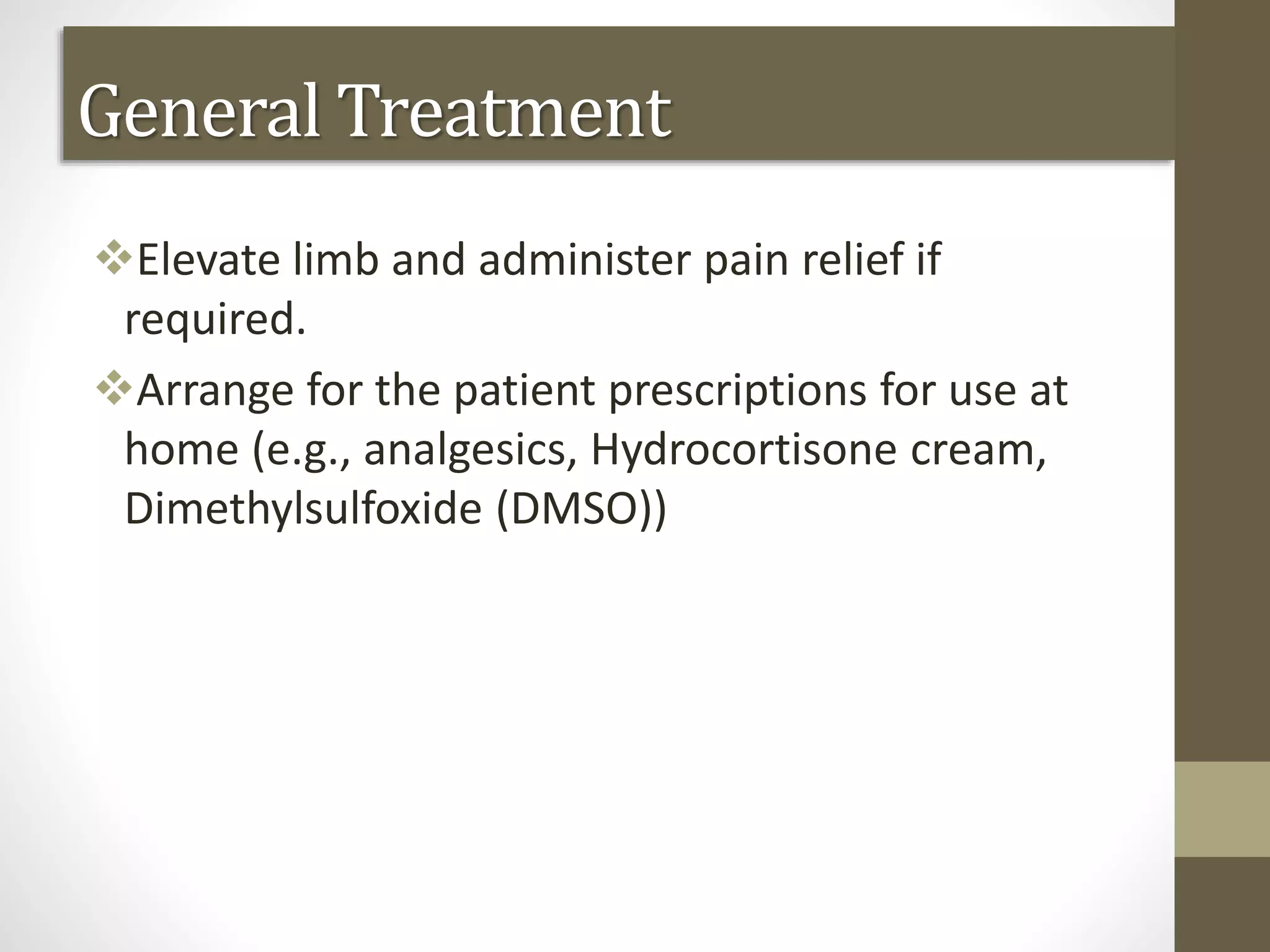 Cont……
Elevate limb and administer pain relief if
required.
Arrange for the patient prescriptions for use at
home (e.g., analgesics, Hydrocortisone cream,
Dimethylsulfoxide (DMSO))
General Treatment
 