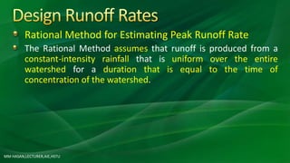 Rational Method for Estimating Peak Runoff Rate
The Rational Method assumes that runoff is produced from a
constant-intensity rainfall that is uniform over the entire
watershed for a duration that is equal to the time of
concentration of the watershed.
MM HASAN,LECTURER,AIE,HSTU
 