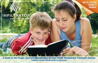 A Guide to the Proper Care and Maintenance of Your Onsite Wastewater Treatment System
COURTESY OF INFILTRATOR WATER TECHNOLOGIES
SEPTIC SYSTEM
OWNER’S
MANUAL
 