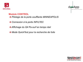 Module CONTROL
  Pilotage de la porte soufflante MINNEAPOLIS

  Connexion à la porte INFILTEC

  Affichage du Q4 Pa-surf en temps réel

  Mode QuickTest pour la recherche de fuite
 