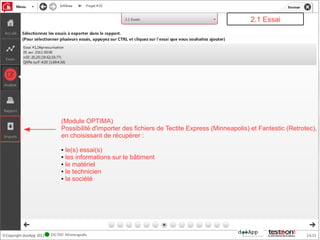 2.1 Essai




(Module OPTIMA)
Possibilité d'importer des fichiers de Tectite Express (Minneapolis) et Fantestic (Retrotec),
en choisissant de récupérer :

● le(s) essai(s)
● les informations sur le bâtiment
● le matériel

● le technicien

● la société
 