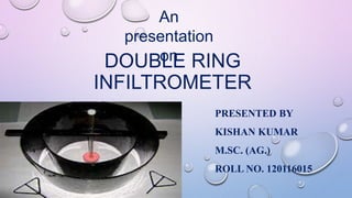 DOUBLE RING
INFILTROMETER
PRESENTED BY
KISHAN KUMAR
M.SC. (AG.)
ROLL NO. 120116015
An
presentation
on
 