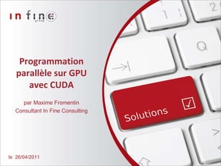Programmation parallèle sur GPU avec CUDA par   Maxime Fromentin Consultant In Fine Consulting le  26/04/2011 