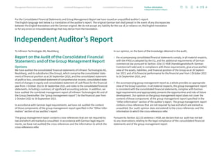 To Infineon Technologies AG, Neubiberg
Report on the Audit of the Consolidated Financial
Statements and of the Group Management Report
Opinions
We have audited the consolidated financial statements of Infineon Technologies AG,
Neubiberg, and its subsidiaries (the Group), which comprise the consolidated state-
ment of financial position as at 30 September 2023, and the consolidated statement
of profit or loss, consolidated statement of comprehensive income, consolidated state-
ment of changes in equity and consolidated statement of cash flows for the financial
year from 1 October 2022 to 30 September 2023, and notes to the consolidated financial
statements, including a summary of significant accounting policies. In addition, we
have audited the combined management report of Infineon Technologies AG and of
the Group (hereinafter: the “group management report”) for the financial year from
1 October 2022 to 30 September 2023.
In accordance with German legal requirements, we have not audited the content
of those components of the group management report specified in the “Other Infor-
mation” section of our auditor’s report.
The group management report contains cross-references that are not required by
law and which are marked as unaudited. In accordance with German legal require-
ments, we have not audited the cross-references and the information to which the
cross-references refer.
In our opinion, on the basis of the knowledge obtained in the audit,
› 
the accompanying consolidated financial statements comply, in all material respects,
with the IFRSs as adopted by the EU, and the additional requirements of German
commercial law pursuant to Section 315e (1) HGB [Handelsgesetzbuch: German
Commercial Code] and, in compliance with these requirements, give a true and fair
view of the assets, liabilities, and financial position of the Group as at 30 Septem-
ber 2023, and of its financial performance for the financial year from 1 October 2022
to 30 September 2023, and
› 
the accompanying group management report as a whole provides an appropriate
view of the Group’s position. In all material respects, this group management report
is consistent with the consolidated financial statements, complies with German
legal requirements and appropriately presents the opportunities and risks of future
development. Our opinion on the group management report does not cover the
content of those components of the group management report specified in the
“Other Information” section of the auditor’s report. The group management report
contains cross-references that are not required by law and which are marked as
unaudited. Our audit opinion does not extend to the cross-references and the
information to which the cross-references refer.
Pursuant to Section 322 (3) sentence 1 HGB, we declare that our audit has not led
to any reservations relating to the legal compliance of the consolidated financial
statements and of the group management report.
Independent Auditor’s Report
For the Consolidated Financial Statements and Group Management Report we have issued an unqualified auditor’s report.
The English language text below is a translation of the auditor’s report. The original German text shall prevail in the event of any discrepancies
between the English translation and the German original. We do not accept any liability for the use of, or reliance on, the English translation
or for any errors or misunderstandings that may derive from the translation.
173
Infineon | Annual Report 2023
Consolidated Financial Statements
Combined Management Report
Management Board and Supervisory Board Further information
Independent Auditor’s Report
 