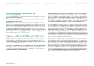 Rules of procedure for the Supervisory Board and
the Management Board
All the rules of procedure for the Supervisory Board and the Management Board are
available on the Infineon website.
www.infineon.com/cms/en/about-infineon/investor/corporate-governance/articles-of-association/
Related party transactions
Publicly listed companies such as Infineon require the approval of the Supervisory
Board or one of its committees before entering into certain transactions with related
parties. In order to identify related party transactions that require approval and to
treat them in accordance with the law, Infineon has implemented a procedure based
on guidelines that apply worldwide across the Group. The Supervisory Board has
­
delegated responsibility in this area to the Investment, Finance and Audit Committee,
particularly for resolutions requiring approval. There were no related party trans­
actions requiring approval in the 2023 fiscal year.
Separate and Consolidated Financial Statements
KPMG audited the Separate Financial Statements of Infineon Technologies AG and
the Consolidated Financial Statements as of 30 September 2023, as well as the
­
Combined Management Report of Infineon Technologies AG and the Infineon Group,
and issued unqualified opinions thereon.
The Half-Year Financial Report was also reviewed by KPMG. No issues were identified
that might indicate that the condensed Interim Consolidated Financial Statements
or the Interim Group Management Report were not prepared in accordance with the
applicable provisions in all material respects.
KPMG has audited the Separate Financial Statements of Infineon Technologies AG
and the Consolidated Financial Statements of the Infineon Group and reviewed the
Interim Consolidated Financial Statements since the 1999 fiscal year (short fiscal year
from 1 April 1999 to 30 September 1999). Martin Schmitt, the auditor responsible for
the engagement, signed the auditor’s report for the first time for the 2021 fiscal year
(1 October 2020 to 30 September 2021) and Angelika Huber-Straßer, as co-signatory,
for the first time for the 2023 fiscal year (1 October 2022 to 30 September 2023).
At the meeting of the Investment, Finance and Audit Committee held on 14 November
2023 and continued in a conference call on 21 November 2023, thorough discussions
were held with the auditor regarding the Separate Financial Statements, the Consoli-
dated Financial Statements, the Combined Management Report, the appropriation
of profit and the auditor’s findings. The Committee deliberated at length on the key
audit matters disclosed in the auditor’s report as well as on the related audit proce-
dures. Based on the insights gained in the course of these deliberations, the Investment,
Finance and Audit Committee resolved to suggest to the Supervisory Board that the
financial statements drawn up and presented by the Management Board be approved
and the proposed appropriation of profit agreed to.
The Separate Financial Statements, the Consolidated Financial Statements, the Com-
bined Management Report, the Management Board’s proposal for the appropriation
of unappropriated profit (all prepared by the Management Board), and KPMG’s long-
form audit reports were all made available to the Supervisory Board at its meeting on
23 November 2023. At this meeting, the Chairman of the Investment, Finance and
Audit Committee reported in depth on the corresponding recommendations of the
Committee. In addition, all material issues relevant to the financial statements and
the audit, including the key audit matters, were exhaustively discussed with the audi-
tor and closely examined by the Supervisory Board. The examination also covered
the proposal to pay a dividend of €0.35 per share entitled to dividend.
Infineon | Annual Report 2023
17
Further information
Consolidated Financial Statements
Combined Management Report
Management Board and Supervisory Board
Report of the Supervisory Board
 