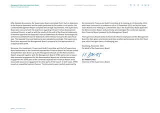 After detailed discussions, the Supervisory Board concluded that it had no objections
to the financial statements and the audits performed by the auditor. In its opinion, the
Combined Management Report complied with all legal requirements. The Supervisory
Board also concurred with the assertions regarding Infineon’s future development
contained therein, as well as with the results of the audit of the financial statements.
It therefore approved the Separate Financial Statements of Infineon Technologies AG
and the Consolidated Financial Statements of the Infineon Group for the 2023 fiscal
year. The Separate Financial Statements were adopted accordingly. The Supervisory
Board also approved the Management Board’s proposal for the appropriation of
unappropriated profit.
Moreover, the Investment, Finance and Audit Committee and the full Supervisory
Board deliberated on the combined separate Non-Financial Report for the year ended
30 September 2023 drawn up by the Management Board and the Remuneration
Report prepared together with the Management Board. KPMG performed a reason-
able assurance engagement for the Remuneration Report and a limited assurance
engagement for some parts of the combined separate Non-Financial Report and a
reasonable assurance engagement for other parts of that report. In both cases, KPMG
issued an unqualified opinion thereon. The documents were carefully examined by
the Investment, Finance and Audit Committee at its meeting on 14 November 2023,
which was continued in a conference call on 21 November 2023, and by the Super­
visory Board at its meeting on 23 November 2023. The Supervisory Board approved
the Remuneration Report and positively acknowledged the combined separate
Non-Financial Report prepared by the Management Board.
The Supervisory Board wishes to thank all Infineon employees and the Management
Board for their great commitment and their excellent performance in the 2023 fiscal
year, which has again been a challenging year.
Neubiberg, November 2023
On behalf of the Supervisory Board
Dr. Herbert Diess
Chairman of the Supervisory Board
Infineon | Annual Report 2023
18
Further information
Consolidated Financial Statements
Combined Management Report
Management Board and Supervisory Board
Report of the Supervisory Board
 