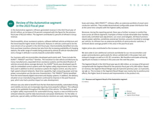 Review of the Automotive segment
in the 2023 fiscal year
In the Automotive segment, Infineon generated revenue in the 2023 fiscal year of
€8,242 million, an increase of 26 percent compared with the figure for the previous
fiscal year of €6,516 million. The segment contributed 51 percent of Infineon’s Group
revenue.
Electromobility, driver assistance systems, software-defined vehicle architecture and
the trend towards higher levels of electronic features in vehicles continued to be the
main drivers of our growth in the 2023 fiscal year. Electromobility benefited not only
from purchase incentive schemes but also from the increasing availability of charging
stations, the wider range of models being produced by almost all vehicle manufacturers
and a change in attitude in society towards sustainable mobility.
Our business with microcontrollers developed particularly well. These include the
AURIX™, TRAVEO™ and PSoC™ families. The transition to new vehicle architectures by
many manufacturers, expanded driver assistance systems and the electrification of
vehicles ensured above-average demand. Our AURIX™ family was developed specifi-
cally for embedded control systems with the highest safety requirements and is there­
fore used in addition to driver assistance systems for engine control, security and in
high-speed onboard networks. Real-time capability, high computing power and low
power consumption are the decisive characteristics. The TRAVEO™ family benefited
from the trend towards digital instrument and display systems. In addition, the delivery
situation at our manufacturing partners continued to improve in the past financial
year, which also had a positive impact on sales development.
Infineon was also able to benefit from the fact that electromobility, automated driving
and mobility services are increasingly requiring more powerful software. This software
needs to be updatable throughout the lifecycle of the vehicle. This flexibility, as well
as higher safety requirements for automated driving, require a new architecture for
onboard networks used for data transmission and power distribution. For the latter, in
particular, special safety-certified semiconductor solutions are used, replacing existing
fuses and relays. With PROFET™, Infineon offers an extensive portfolio of smart semi-
conductor switches. They enable decentralized configurable power distribution that
at the same time complies with the highest safety standard.
Moreover, during the reporting period, there was a further increase in comfort fea-
tures across all vehicle segments. Examples of these include retractable door handles,
electrically controlled seat adjustment, sun visors and tailgates. All these functions
require power switches, sometimes several per function, around a hundred on average
per vehicle. As Infineon has an extensive portfolio of semiconductor switches, it
achieved above-average growth in this area in the past fiscal year.
Higher prices also contributed to the increase in revenue.
We were able to win additional contracts worldwide for our microcontrollers and
power semiconductors, particularly for silicon carbide both in the power train and
onboard chargers as well as in DC-DC converters. We therefore anticipate achieving
significant increases in revenue in this area over the next few years.
The Segment Result in the 2023 fiscal year was €2,380 million, an increase of 60 percent
compared with the Segment Result for the previous fiscal year of €1,490 million. Based
on revenue, the Segment Result Margin was 28.9 percent (previous year: 22.9 perc­
ent),
see C04. The increase in the Segment Result Margin was mainly due to positive price
effects, the higher level of revenue and improvements in the product mix.
ATV
8,242
2,380
6,516
1,490
C04 Revenue and Segment Result of the Automotive segment
€ in millions
Revenue
Segment Result
Segment Result Margin
2023
2022
28.9%
22.9%
Infineon | Annual Report 2023
45
Further information
Consolidated Financial Statements
Management Board and Supervisory Board Combined Management Report
2023 fiscal year
Segment performance
 