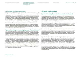 Opportunities arising from digitalization
The trend towards digitalization offers substantial business potential for Infineon. This
is reflected in the optimization of internal processes, such as for our interconnected
manufacturing lines on a global scale, as well as in sales and administration. Further-
more, our portfolio of sensors, microcontrollers, power semiconductors, security chips
and security solutions, as well as specific software, puts us in an excellent position
to successfully exploit growing market potential. The strategic approach “Product
to System” we have already implemented makes us very well prepared to penetrate
and develop the markets involved. Good examples already apparent today include
automated driving, the smart home and the advancing development of the IoT.
Additional opportunities are arising from accelerated and/or broader market pene-
tration by digital products. In this context, the issue of “security and data integrity”
plays a very important role. We are able to address this issue by offering our customers
appropriate security chips and security solutions.
Opportunities arising from our strategic approach “Product to System”
With the strategic approach “Product to System”, we seek to identify additional
benefits for our customers at a system level from within our broad portfolio of tech-
nologies and products. This strategy enables us to exploit further revenue growth
potential, reduce customers’ development costs and shorten the lead times required
to bring their products to market and thereby support our growth and margin targets.
The principal opportunities are described in the following section, divided into
“Strategic opportunities”, “Operational opportunities” and “Financial opportunities”,
which are to be seen in addition to the future business prospects mentioned in the
forecast report. However, these represent only a selection of the opportunities avail-
able to Infineon. Our assessment of opportunities is also subject to continual change.
This reflects the fact that our business, our markets and the technologies we deploy
are constantly subject to new developments, bringing with them fresh opportunities
and causing others to become less relevant or otherwise changing the significance
of an opportunity from our perspective.
Strategic opportunities
Opportunities arising from cyclical market and sector trends (A)
Growth opportunities relating to data centers and mobile applications
The ongoing trends in the areas of artificial intelligence (AI) training and machine
learning (ML) are reflected in the high level of demand for solutions that will ensure
efficient and effective power management (high-voltage and low-voltage power
transistors, driver ICs and control ICs) for data centers.
Opportunities arising from the growth of semiconductor content in vehicles
We expect semiconductor content per vehicle to continue growing. The primary
driving force behind this trend is the rising demand for electromobility, active safety
and comfort features, and driver assistance systems.
We are convinced that current global carbon emissions targets cannot be achieved
without further electrification. The need for increased efforts in this field is relevant
not only for electromobility (i.e., hybrid, plug-in hybrid and all-electric vehicles)
but also for power units in vehicles with combustion engines. Moreover, the trend
towards automated and assisted driving offers great potential for our sensors and
microcontrollers.
Opportunities arising from new technologies and materials
We are constantly striving to develop new technologies, products and solutions and
to improve on existing ones, both separately and in collaboration with customers.
We therefore continually invest in areas such as research and development into
the use of new technologies and materials. Those in current use may well lose their
predominance in the foreseeable future (such as Si, which is reaching its physical
limits in some applications).
We therefore see numerous opportunities for working with new materials, such as
SiC and GaN, to develop more powerful and/or lower-cost products. These materials
could well have a positive influence on our ability to attain our strategic growth and
profitability targets.
77
Infineon | Annual Report 2023
Further information
Consolidated Financial Statements
Management Board and Supervisory Board
Report on outlook, risk and opportunity
Risk and opportunity report
Combined Management Report
 
