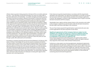 Infineon shares acquired or being acquired on the basis of this or an earlier authoriza-
tion may – if not sold either via the stock exchange or by means of a public offer to
purchase addressed to all shareholders – be used for all legally permissible purposes.
The shares may also be canceled or offered to third parties in conjunction with busi-
ness combinations or the acquisition of companies, parts of companies or participa-
tions in companies, as well as being offered and transferred to other depositable
assets related to such an acquisition project. Under specified circumstances, subject
to the approval of the Supervisory Board, the shares may also be sold to third parties
in return for cash payment (including by means other than through the stock
exchange or through an offer to all shareholders); used to meet the Company’s obli-
gations under convertible bonds and bonds with warrants; offered for sale or granted
as a remuneration component to members of the Company’s Management Board,
members of the management boards and other boards of affiliated companies, and
employees of the Company or of its affiliated companies; and, finally, used to repay
securities-backed loans. The subscription right of shareholders is excluded in the
cases mentioned above. In addition, the subscription rights of shareholders are
excluded in respect of fractional amounts in instances in which the shares are sold
through a public offer addressed to all shareholders.
According to a resolution passed by the Annual General Meeting on 16 February 2023,
shares in Infineon Technologies AG may also be acquired using equity derivatives.
The total number of shares that can be acquired using derivatives may not exceed
5 percent of the Company’s share capital, either at the time of this authorization
becoming effective or at the time of its exercise through the use of the derivatives.
The shares acquired through the exercise of this authorization are to be counted
toward the acquisition threshold for the shares acquired in accordance with the
authorization to acquire own shares as described above. The authorization stipulates
other restrictions when derivatives are deployed, including with regard to their
execution, term, servicing and price.
If own shares are acquired using derivatives in accordance with the requirements
stipulated in the authorization, any right of the shareholders to conclude such deriva-
tive transactions with the Company will be excluded in the analogous application
of section 186, paragraph 3, sentence 4 AktG. Shareholders have no right to conclude
derivative transactions with the Company.
Shareholders have a right to sell their Infineon shares in this connection only insofar
as the Company is required to accept the shares under the derivative transactions.
No other right to sell shares shall apply in this connection.
The use of own shares acquired through derivatives is governed by the same rules
as those applicable for the direct acquisition of own shares.
Significant agreements of the Company that are subject to the
condition of a change of control as a result of a takeover bid and
remuneration agreements with Management Board members
or employees in the event of a takeover bid
Various financing agreements with lending banks and capital market creditors
contain defined change-of-control clauses that give creditors the right to demand
early repayment; these clauses reflect standard market practice.
Furthermore, certain patent cross-licensing agreements, development agreements,
subsidy agreements and approvals, supply contracts, joint venture agreements and
license agreements contain customary change-of-control clauses, which, in the event
of a change of control at Infineon Technologies AG, make the continuation of the
agreement dependent on the consent of the contracting party, grant special rights
to the contracting party that may be unfavorable for Infineon, or even entitle the
contracting party to terminate the agreement.
85
Infineon | Annual Report 2023
Further information
Consolidated Financial Statements
Management Board and Supervisory Board Combined Management Report
Corporate Governance
Information pursuant to the German Commercial Code (HGB)
 
