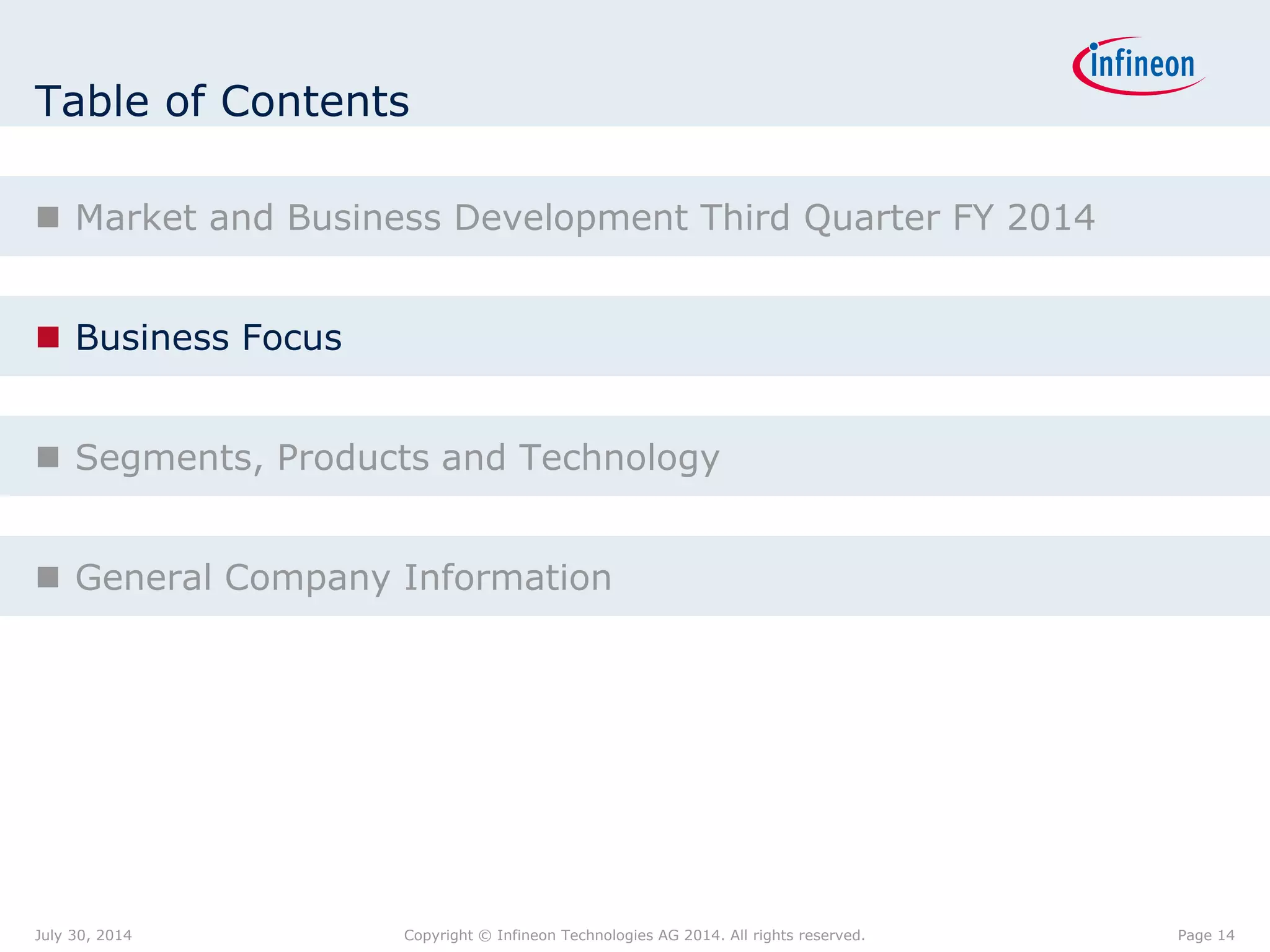 Table of Contents
 Market and Business Development Third Quarter FY 2014
 Business Focus
 Segments, Products and Technology
 General Company Information
Page 14July 30, 2014 Copyright © Infineon Technologies AG 2014. All rights reserved.
 