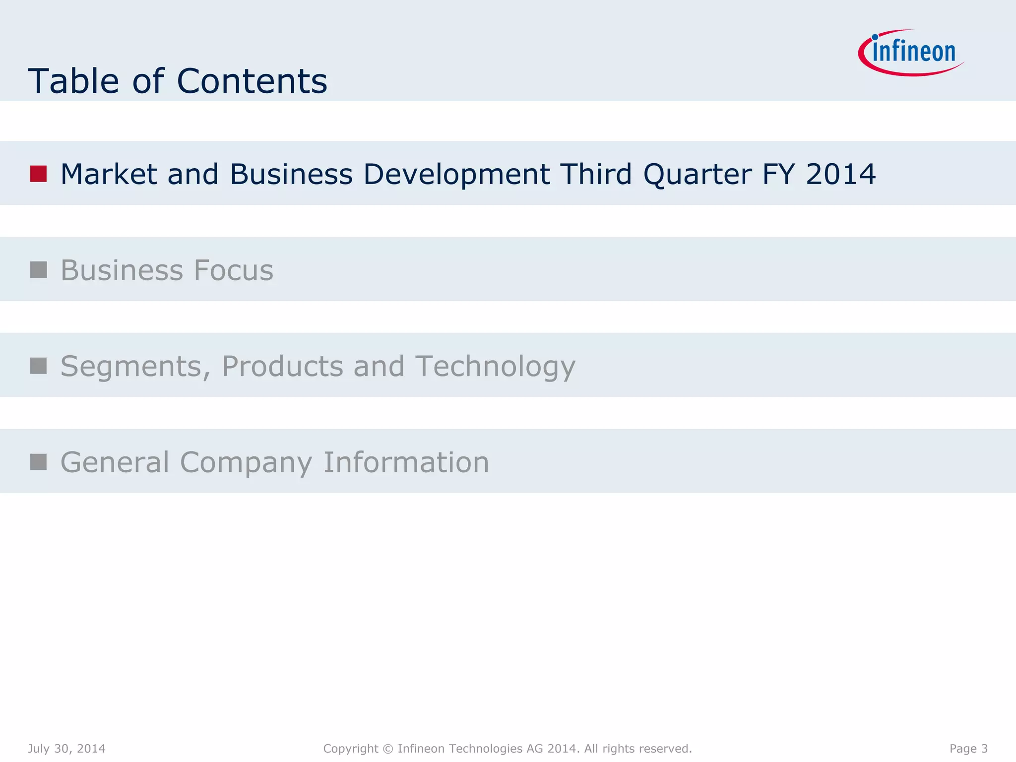Table of Contents
 Market and Business Development Third Quarter FY 2014
 Business Focus
 Segments, Products and Technology
 General Company Information
Page 3July 30, 2014 Copyright © Infineon Technologies AG 2014. All rights reserved.
 