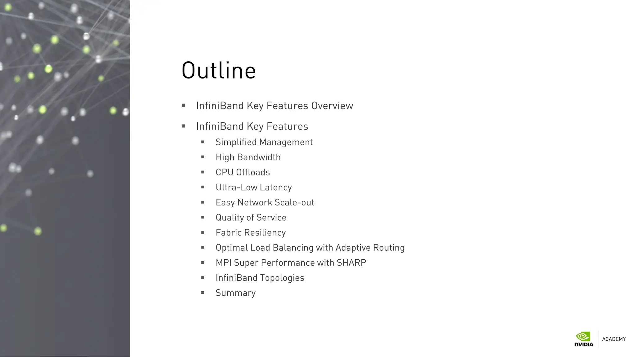  InfiniBand Key Features Overview
 InfiniBand Key Features
 Simplified Management
 High Bandwidth
 CPU Offloads
 Ultra-Low Latency
 Easy Network Scale-out
 Quality of Service
 Fabric Resiliency
 Optimal Load Balancing with Adaptive Routing
 MPI Super Performance with SHARP
 InfiniBand Topologies
 Summary
Outline
 