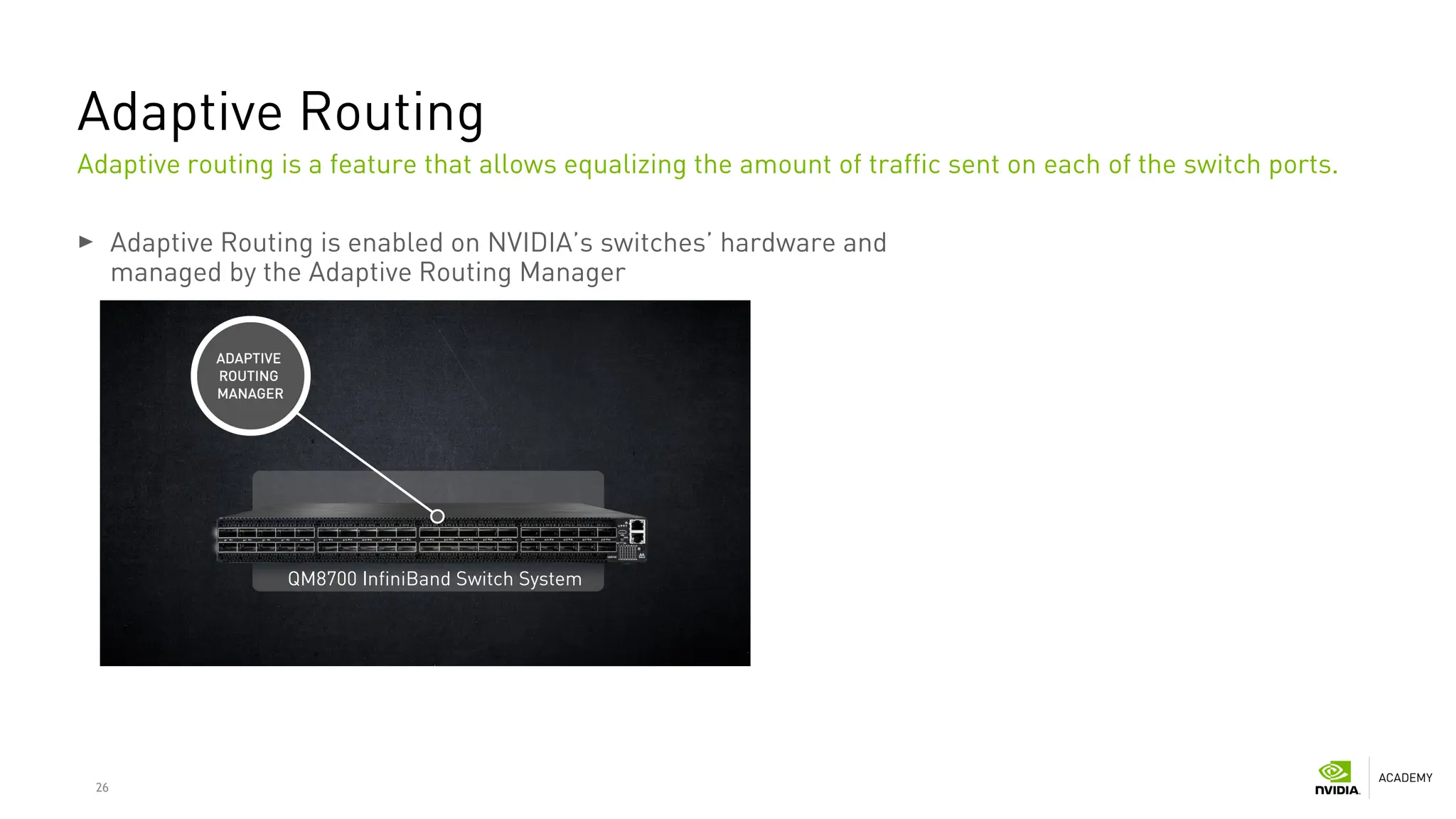 26
Adaptive Routing
Adaptive Routing is enabled on NVIDIA’s switches’ hardware and
managed by the Adaptive Routing Manager
Adaptive routing is a feature that allows equalizing the amount of traffic sent on each of the switch ports.
QM8700 InfiniBand Switch System
 