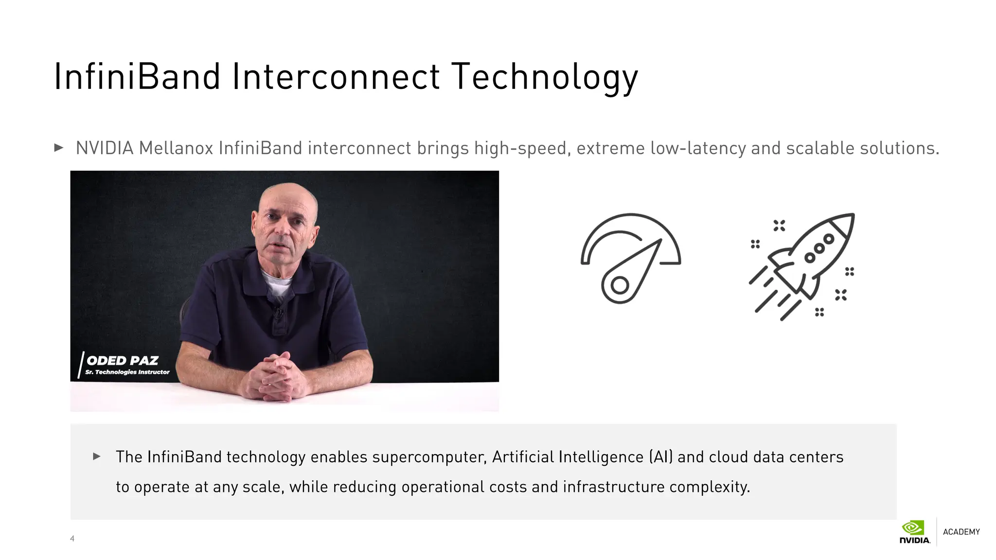 4
InfiniBand Interconnect Technology
NVIDIA Mellanox InfiniBand interconnect brings high-speed, extreme low-latency and scalable solutions.
The InfiniBand technology enables supercomputer, Artificial Intelligence (AI) and cloud data centers
to operate at any scale, while reducing operational costs and infrastructure complexity.
 